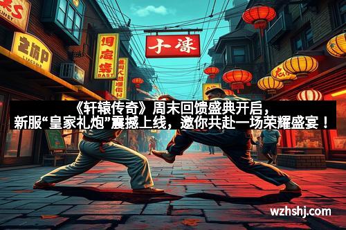 《轩辕传奇》周末回馈盛典开启，新服“皇家礼炮”震撼上线，邀你共赴一场荣耀盛宴！