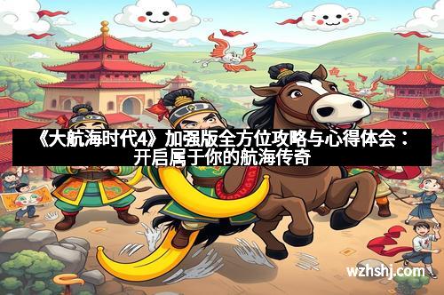 《大航海时代4》加强版全方位攻略与心得体会：开启属于你的航海传奇